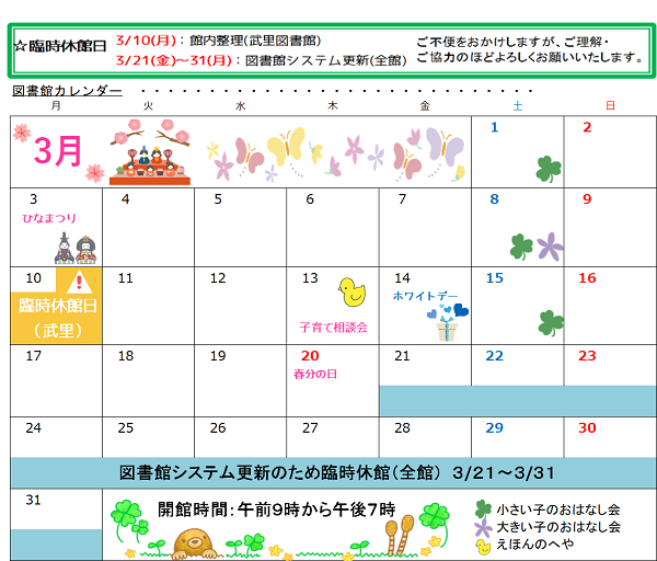 3月1日、8日、15日が小さい子のおはなし会、3月8日は大きい子のおはなし会、3月13日はえほんのへや、臨時休館は3月10日：館内整理（武里図書館）3月21日から31日：図書館システム更新（全館）です。